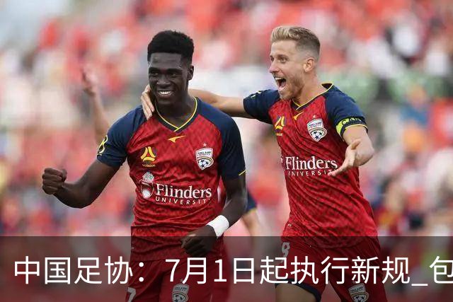 中国足协：7月1日起执行新规 包括捂嘴染红+限时离场