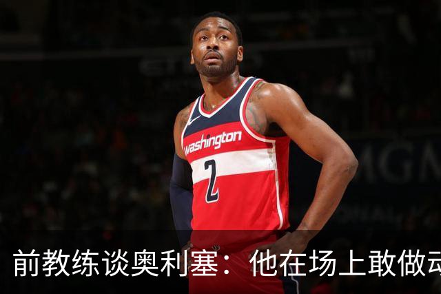 前教练谈奥利塞：他在场上敢做动作不怕丢球，上限无法预估