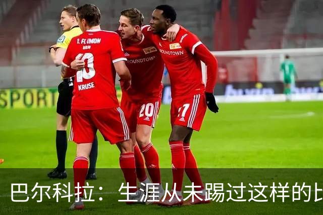 巴尔科拉：生涯从未踢过这样的比赛，有太多暗算和背后推人小动作