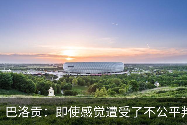巴洛贡：即使感觉遭受了不公平判罚，也得尊重裁判与其握手