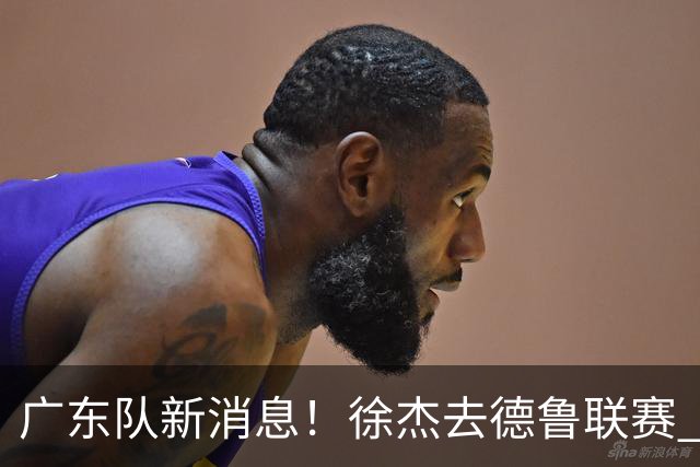 广东队新消息！徐杰去德鲁联赛 胡明轩恢复良好 杜润旺痛失顶薪合同