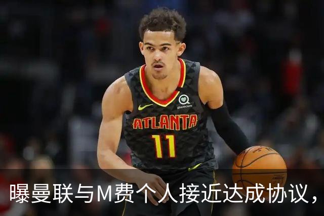 曝曼联与M费个人接近达成协议，转会费上限已定！皇马一条件下才截胡
