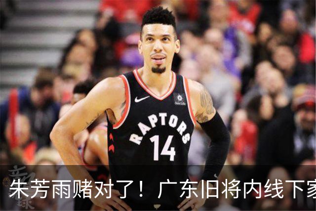 朱芳雨赌对了！广东旧将内线下家曝光，已拒绝NBA马刺合同！