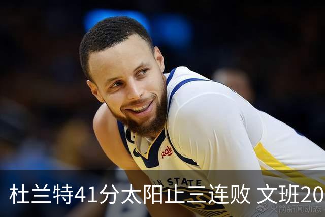 杜兰特41分太阳止三连败 文班20分马刺遭逆转