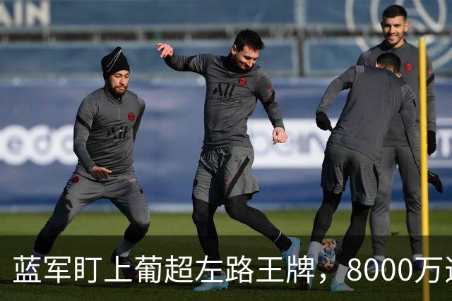 蓝军盯上葡超左路王牌，8000万违约金拦着，切尔西却已经敲门了