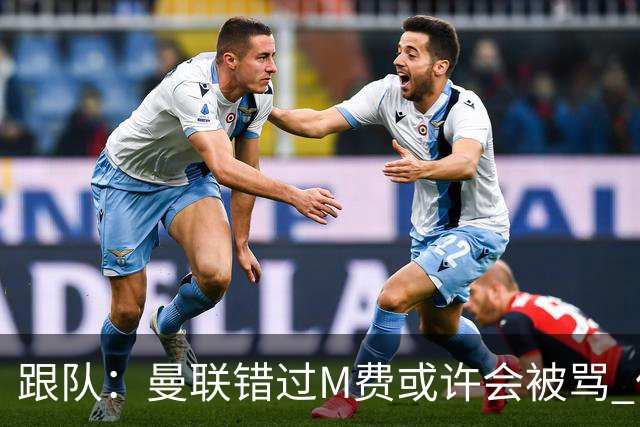 跟队：曼联错过M费或许会被骂 但用这钱买巴莱巴和斯科特更明智