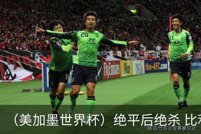 （美加墨世界杯）绝平后绝杀 比利时队3:2逆转塞内加尔队晋级