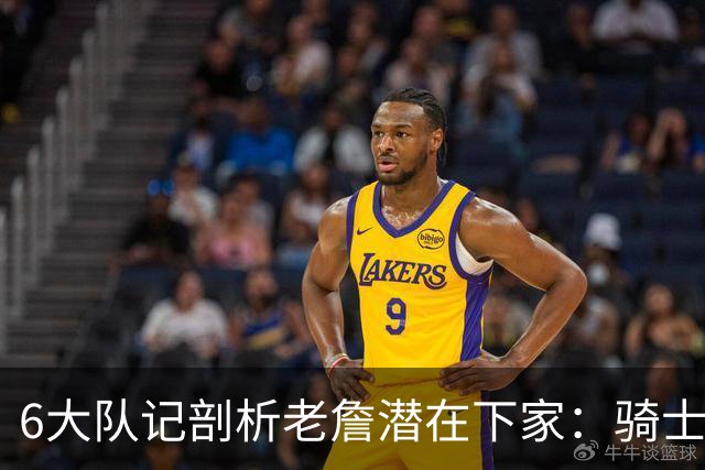 6大队记剖析老詹潜在下家：骑士勇士可能性最大 助狼夺冠可成GOAT