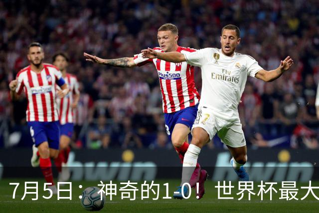 7月5日：神奇的1-0！世界杯最大黑马诞生？刷新多项纪录国足羡慕