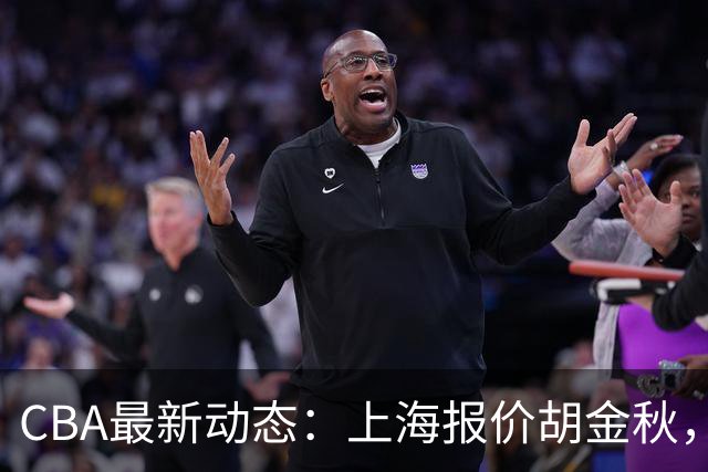 CBA最新动态：上海报价胡金秋，迪亚洛已签约，辽宁放弃大莫